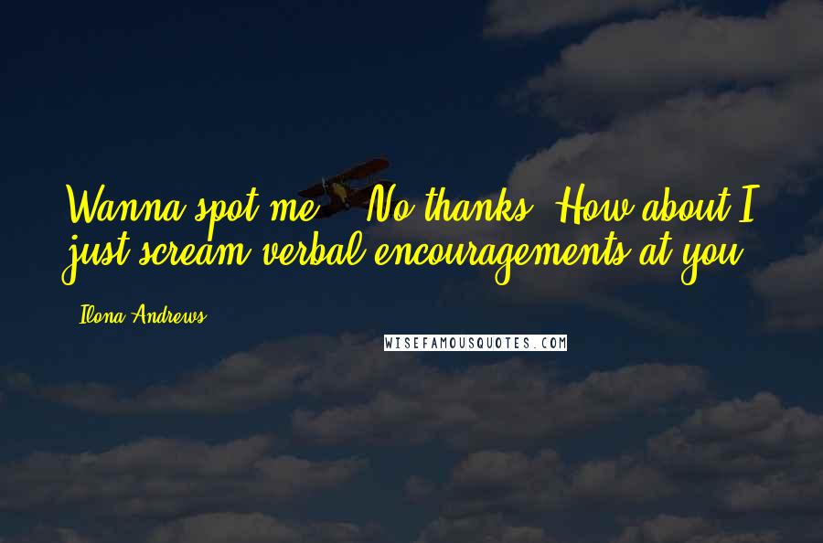Ilona Andrews Quotes: Wanna spot me?" "No thanks. How about I just scream verbal encouragements at you?