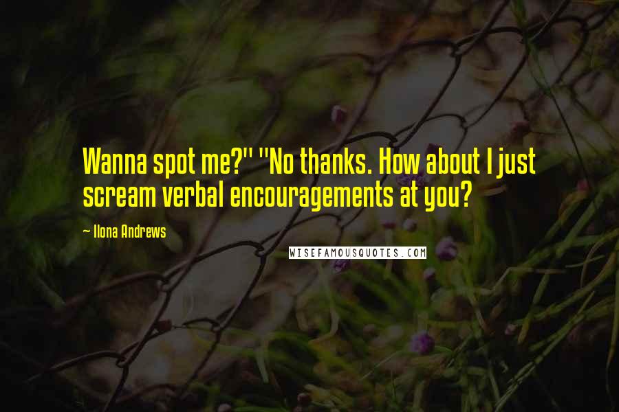 Ilona Andrews Quotes: Wanna spot me?" "No thanks. How about I just scream verbal encouragements at you?