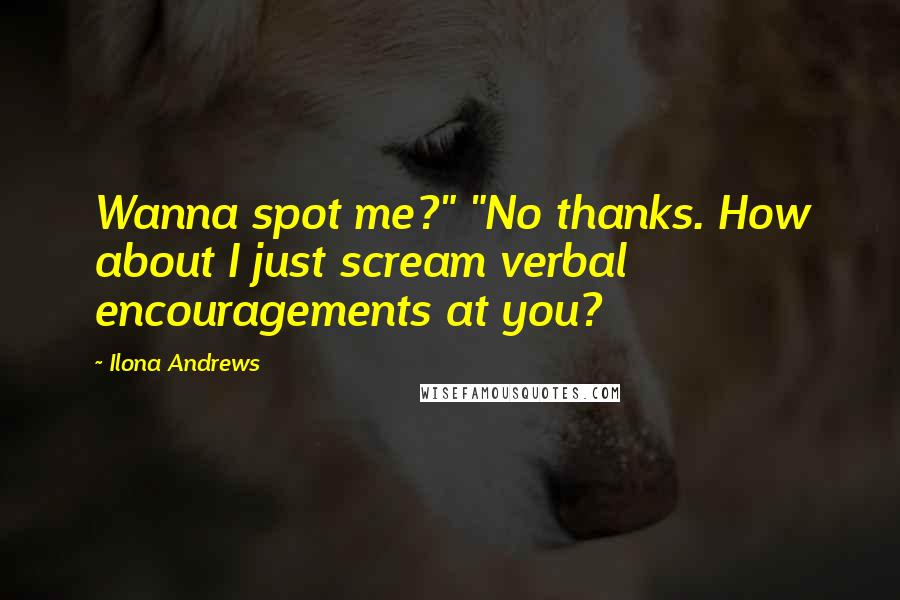 Ilona Andrews Quotes: Wanna spot me?" "No thanks. How about I just scream verbal encouragements at you?