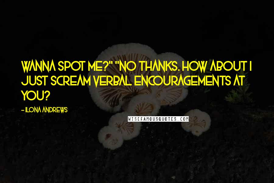 Ilona Andrews Quotes: Wanna spot me?" "No thanks. How about I just scream verbal encouragements at you?