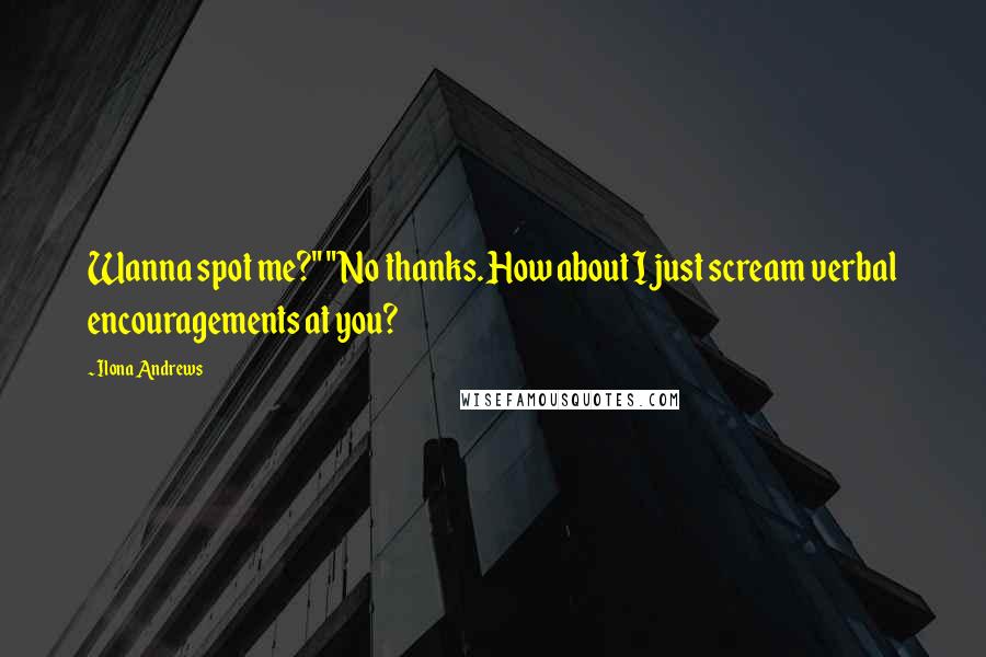 Ilona Andrews Quotes: Wanna spot me?" "No thanks. How about I just scream verbal encouragements at you?