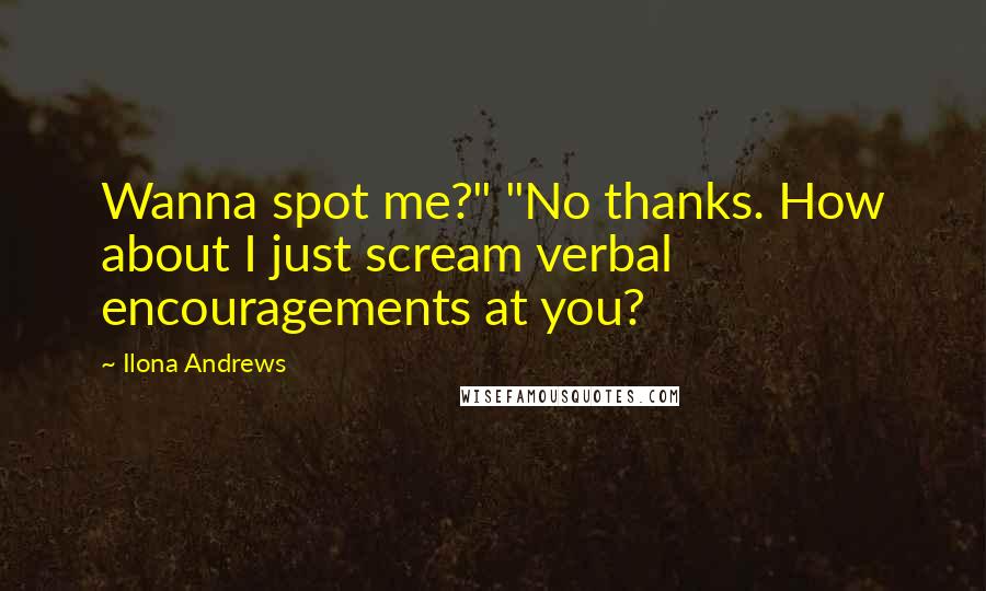 Ilona Andrews Quotes: Wanna spot me?" "No thanks. How about I just scream verbal encouragements at you?