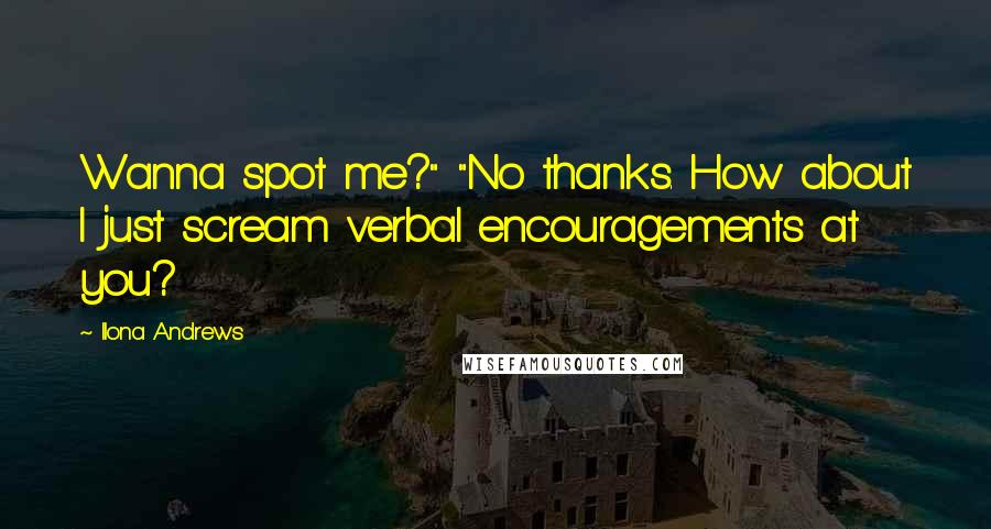 Ilona Andrews Quotes: Wanna spot me?" "No thanks. How about I just scream verbal encouragements at you?