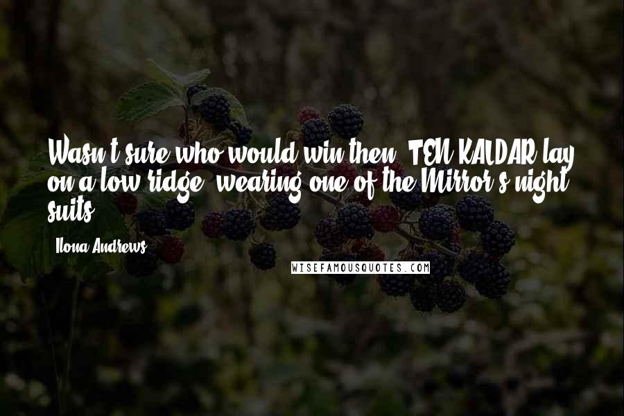 Ilona Andrews Quotes: Wasn't sure who would win then. TEN KALDAR lay on a low ridge, wearing one of the Mirror's night suits.