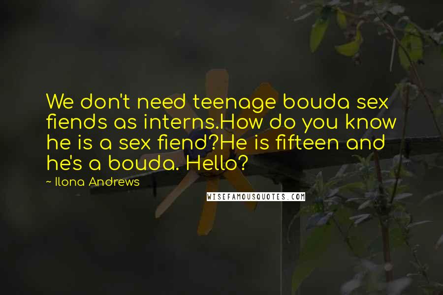 Ilona Andrews Quotes: We don't need teenage bouda sex fiends as interns.How do you know he is a sex fiend?He is fifteen and he's a bouda. Hello?