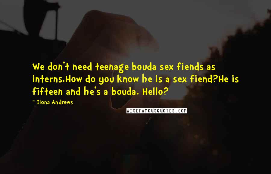 Ilona Andrews Quotes: We don't need teenage bouda sex fiends as interns.How do you know he is a sex fiend?He is fifteen and he's a bouda. Hello?