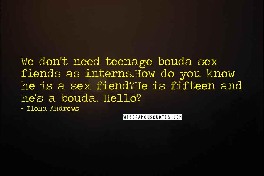 Ilona Andrews Quotes: We don't need teenage bouda sex fiends as interns.How do you know he is a sex fiend?He is fifteen and he's a bouda. Hello?