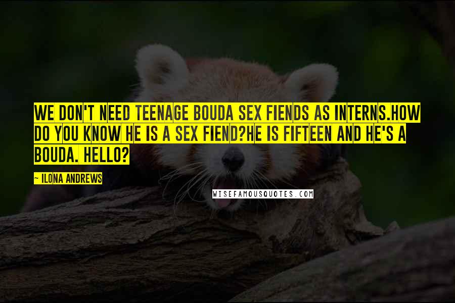 Ilona Andrews Quotes: We don't need teenage bouda sex fiends as interns.How do you know he is a sex fiend?He is fifteen and he's a bouda. Hello?