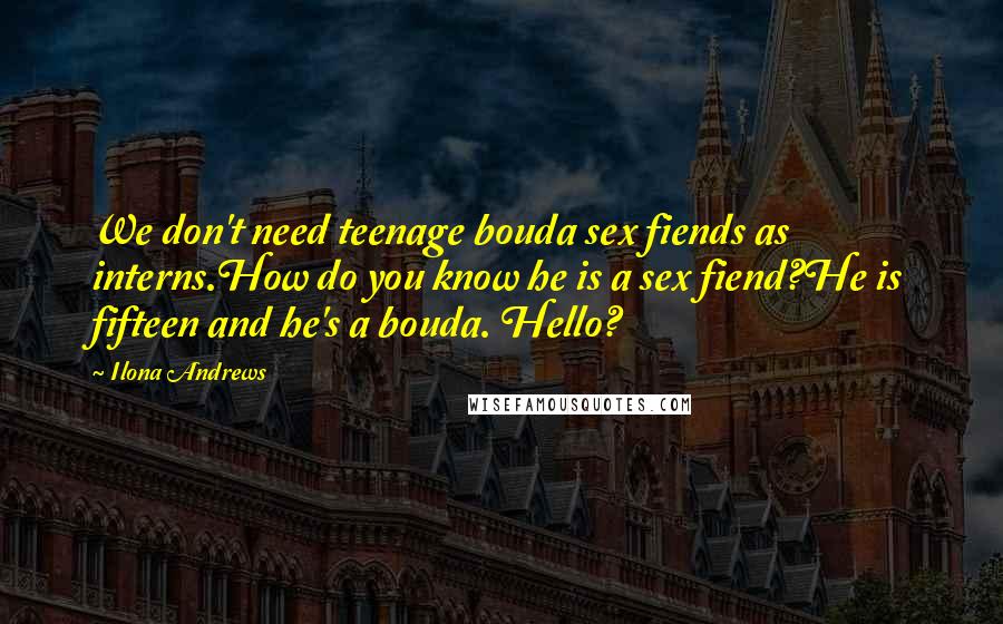 Ilona Andrews Quotes: We don't need teenage bouda sex fiends as interns.How do you know he is a sex fiend?He is fifteen and he's a bouda. Hello?