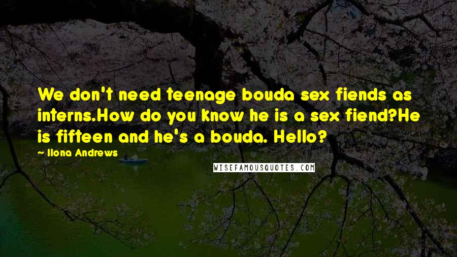 Ilona Andrews Quotes: We don't need teenage bouda sex fiends as interns.How do you know he is a sex fiend?He is fifteen and he's a bouda. Hello?