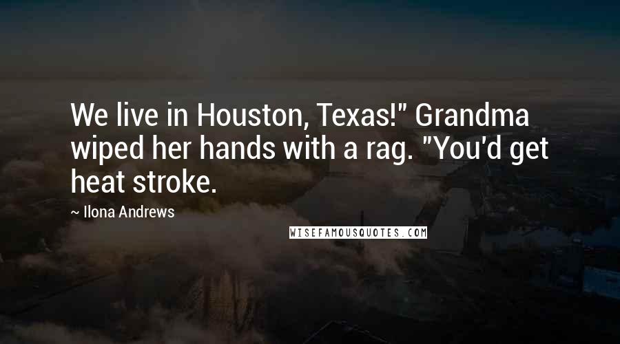 Ilona Andrews Quotes: We live in Houston, Texas!" Grandma wiped her hands with a rag. "You'd get heat stroke.