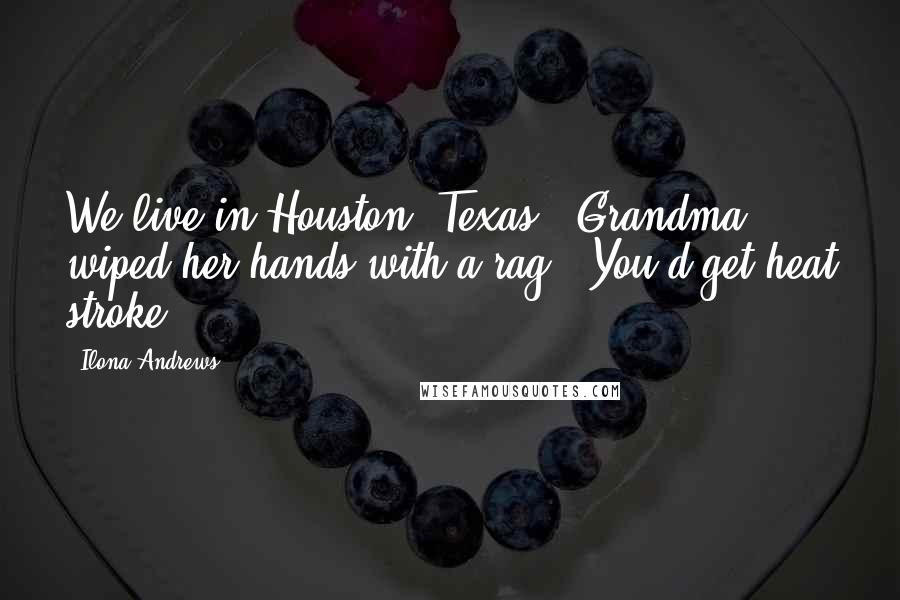 Ilona Andrews Quotes: We live in Houston, Texas!" Grandma wiped her hands with a rag. "You'd get heat stroke.