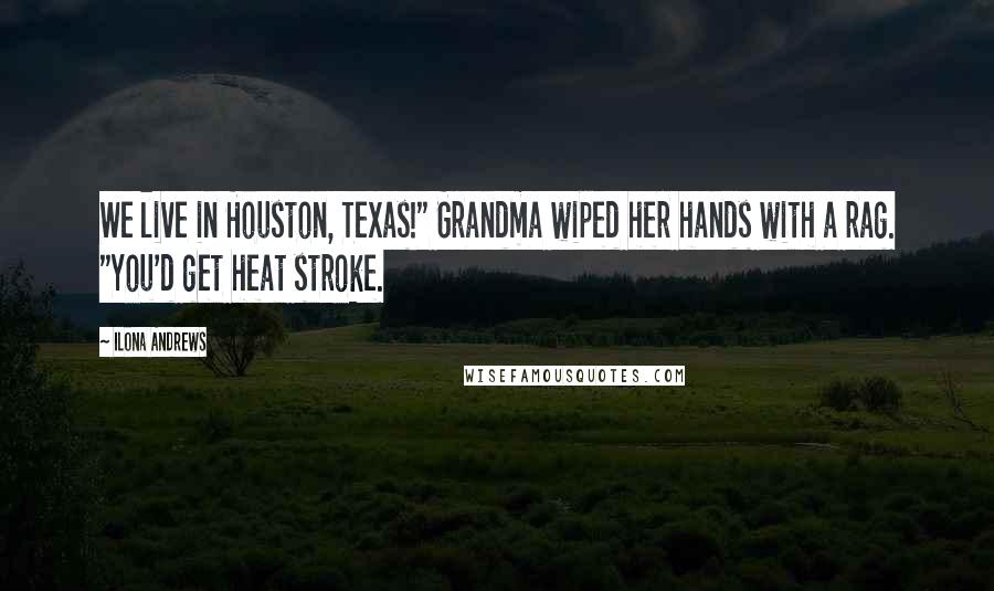 Ilona Andrews Quotes: We live in Houston, Texas!" Grandma wiped her hands with a rag. "You'd get heat stroke.