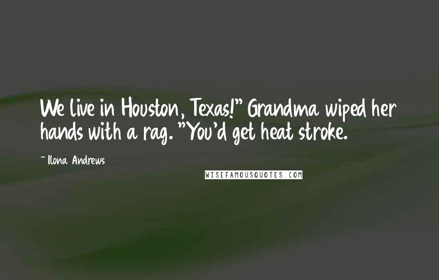 Ilona Andrews Quotes: We live in Houston, Texas!" Grandma wiped her hands with a rag. "You'd get heat stroke.