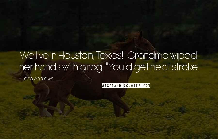Ilona Andrews Quotes: We live in Houston, Texas!" Grandma wiped her hands with a rag. "You'd get heat stroke.