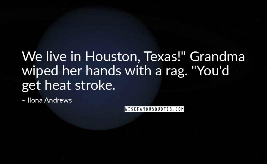 Ilona Andrews Quotes: We live in Houston, Texas!" Grandma wiped her hands with a rag. "You'd get heat stroke.