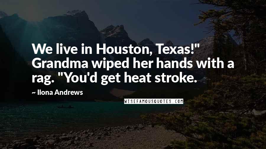 Ilona Andrews Quotes: We live in Houston, Texas!" Grandma wiped her hands with a rag. "You'd get heat stroke.