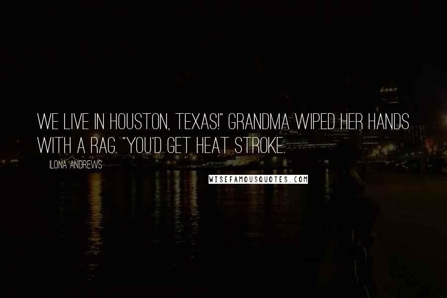 Ilona Andrews Quotes: We live in Houston, Texas!" Grandma wiped her hands with a rag. "You'd get heat stroke.