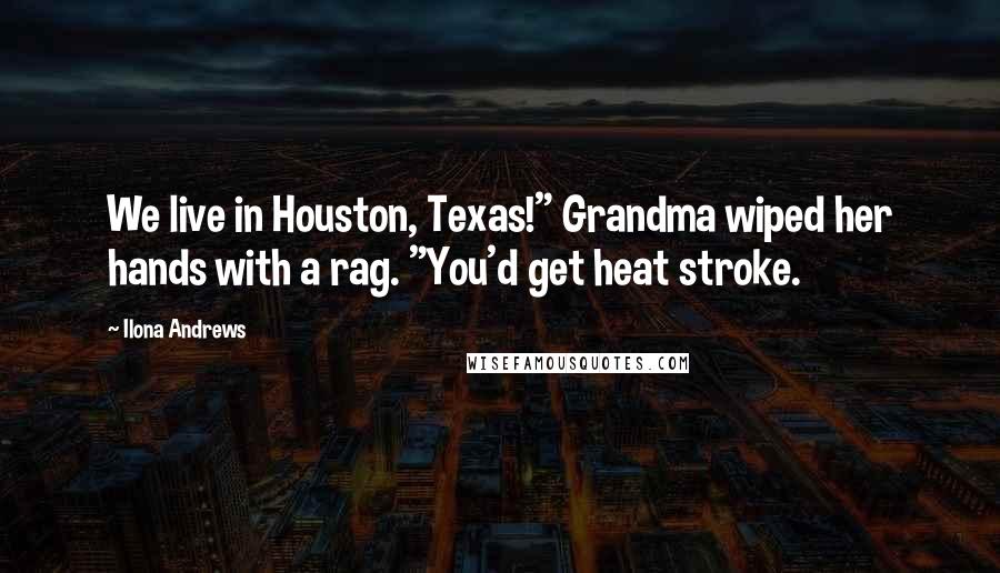 Ilona Andrews Quotes: We live in Houston, Texas!" Grandma wiped her hands with a rag. "You'd get heat stroke.