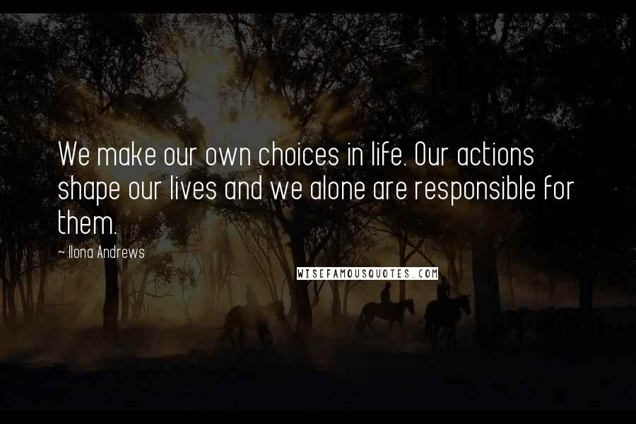 Ilona Andrews Quotes: We make our own choices in life. Our actions shape our lives and we alone are responsible for them.