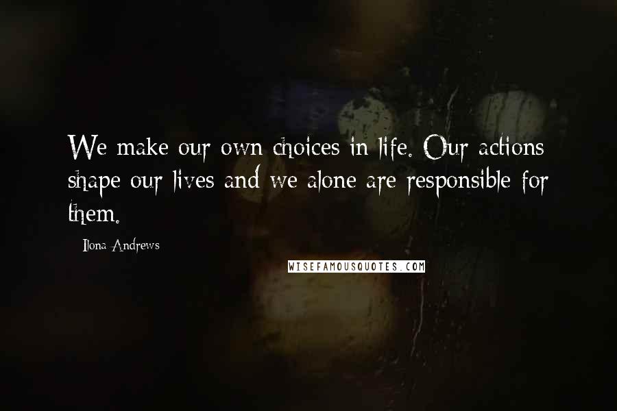 Ilona Andrews Quotes: We make our own choices in life. Our actions shape our lives and we alone are responsible for them.