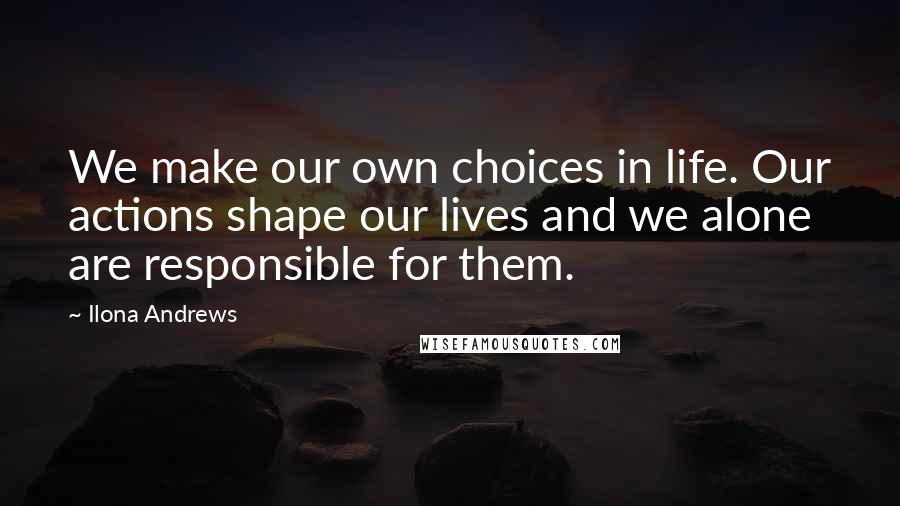 Ilona Andrews Quotes: We make our own choices in life. Our actions shape our lives and we alone are responsible for them.