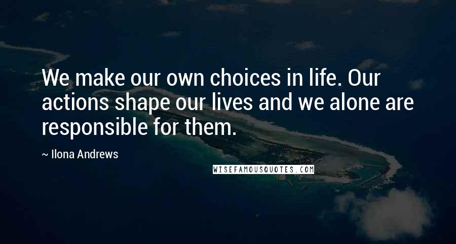 Ilona Andrews Quotes: We make our own choices in life. Our actions shape our lives and we alone are responsible for them.