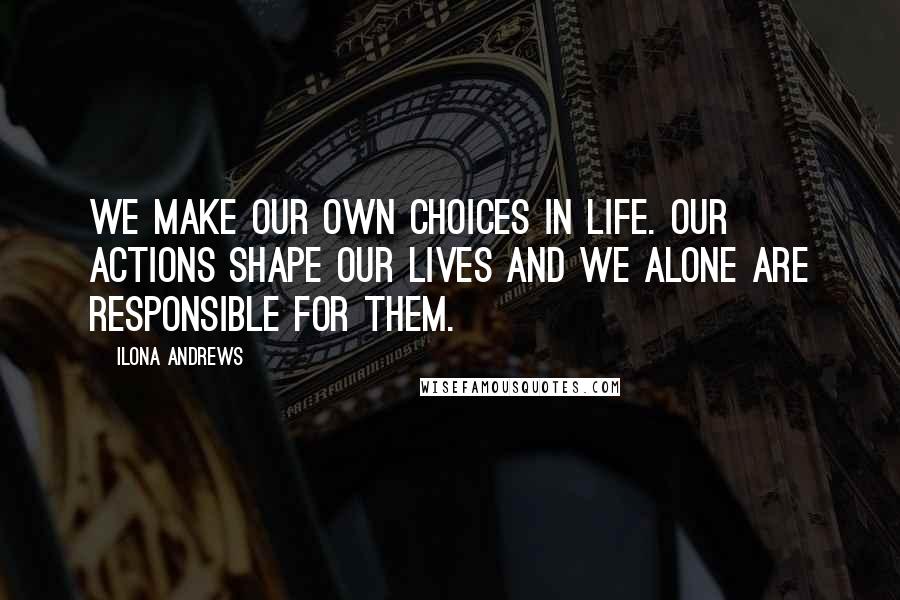 Ilona Andrews Quotes: We make our own choices in life. Our actions shape our lives and we alone are responsible for them.