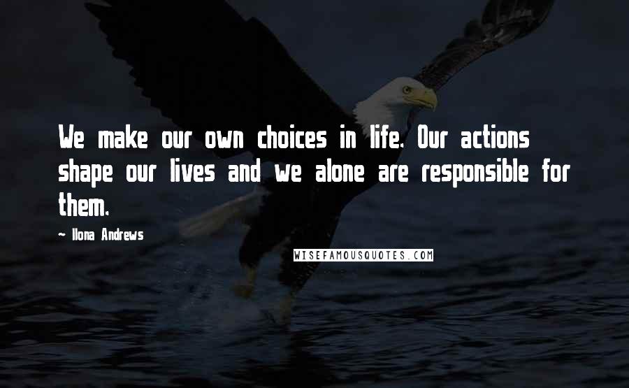 Ilona Andrews Quotes: We make our own choices in life. Our actions shape our lives and we alone are responsible for them.