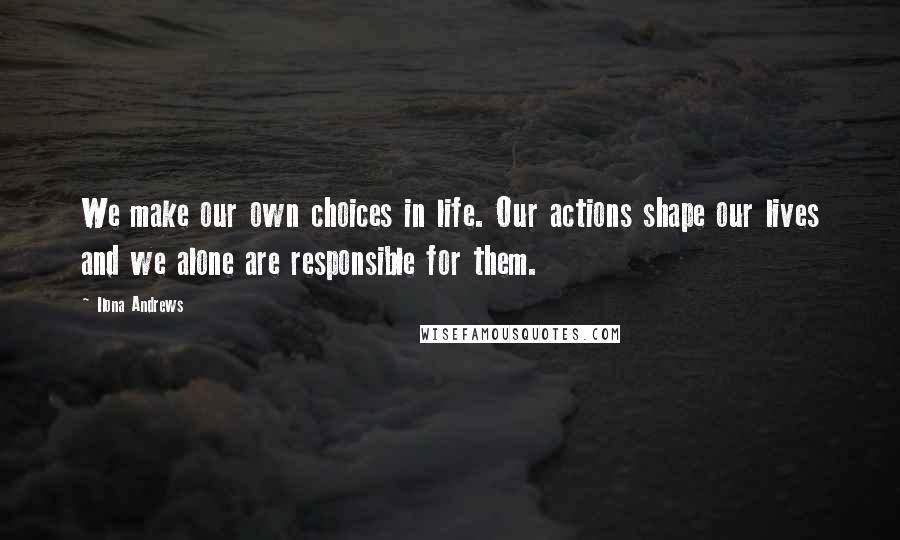 Ilona Andrews Quotes: We make our own choices in life. Our actions shape our lives and we alone are responsible for them.