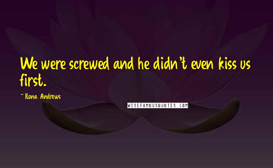 Ilona Andrews Quotes: We were screwed and he didn't even kiss us first.