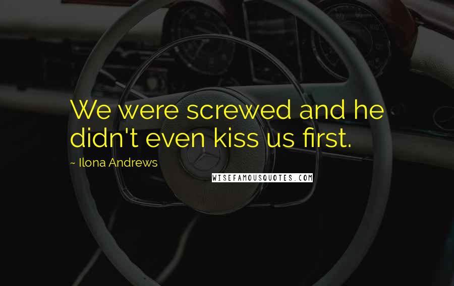 Ilona Andrews Quotes: We were screwed and he didn't even kiss us first.