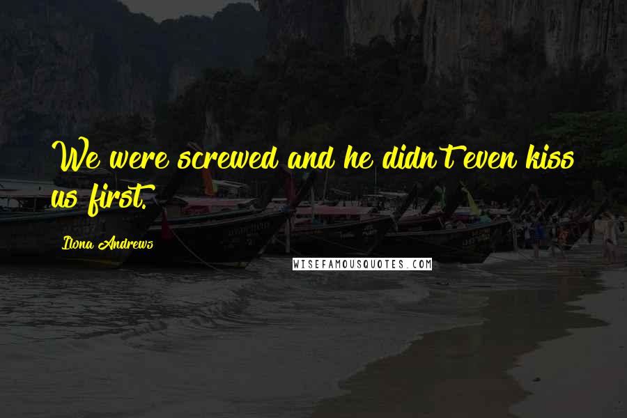 Ilona Andrews Quotes: We were screwed and he didn't even kiss us first.