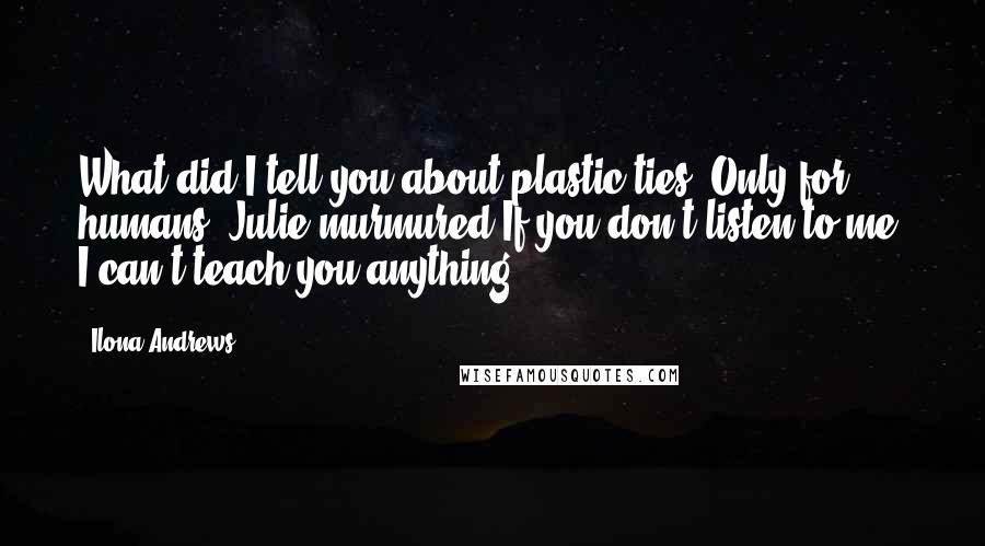 Ilona Andrews Quotes: What did I tell you about plastic ties? Only for humans, Julie murmured.If you don't listen to me, I can't teach you anything.