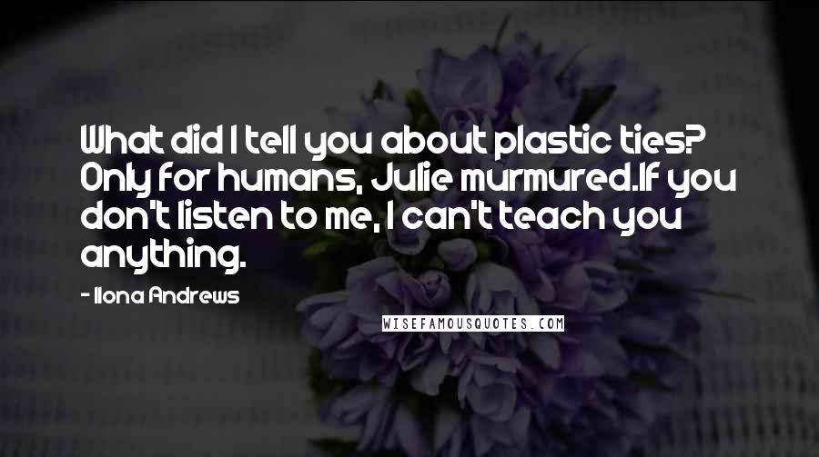 Ilona Andrews Quotes: What did I tell you about plastic ties? Only for humans, Julie murmured.If you don't listen to me, I can't teach you anything.