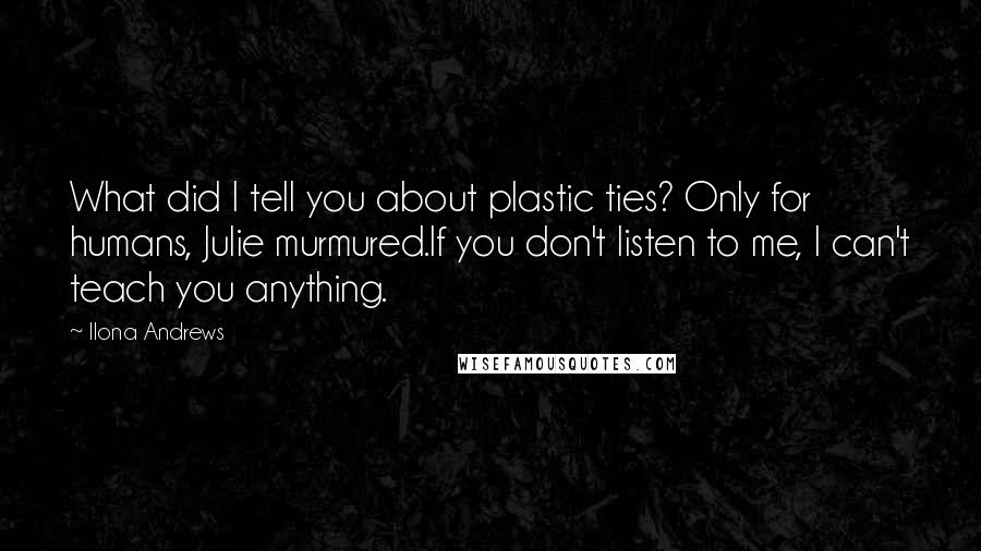 Ilona Andrews Quotes: What did I tell you about plastic ties? Only for humans, Julie murmured.If you don't listen to me, I can't teach you anything.
