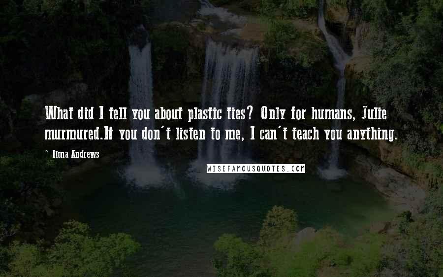 Ilona Andrews Quotes: What did I tell you about plastic ties? Only for humans, Julie murmured.If you don't listen to me, I can't teach you anything.