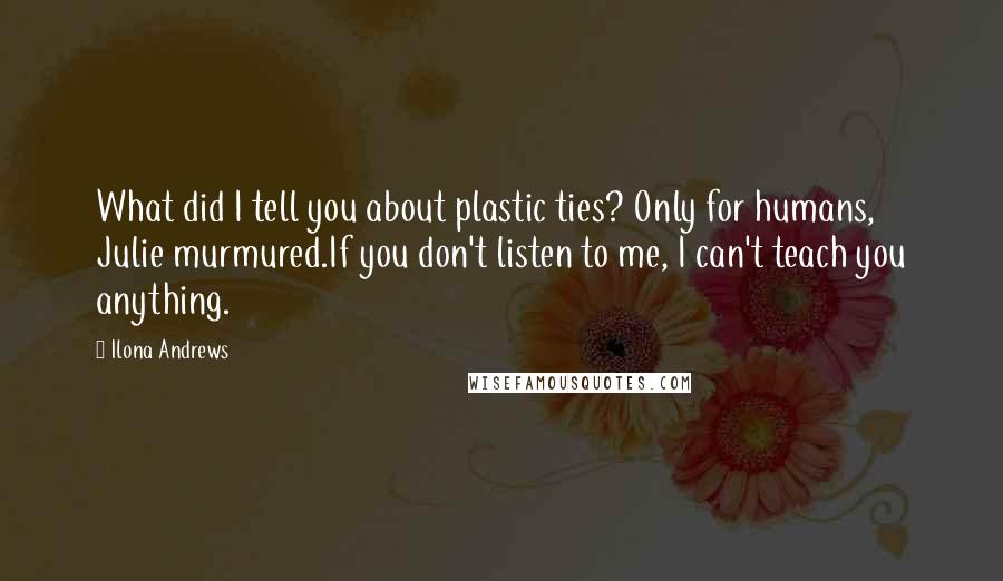 Ilona Andrews Quotes: What did I tell you about plastic ties? Only for humans, Julie murmured.If you don't listen to me, I can't teach you anything.