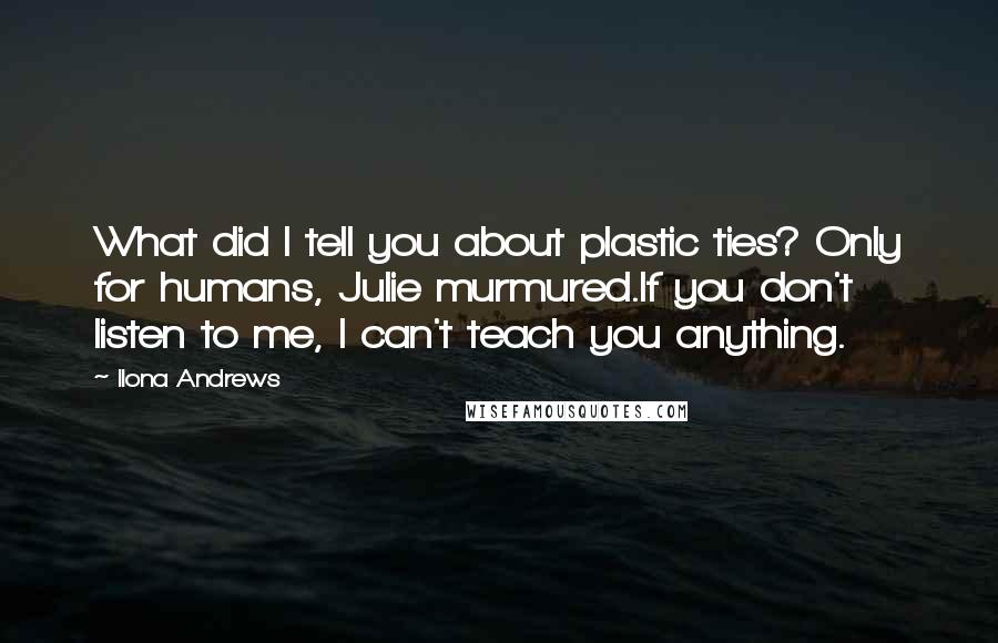 Ilona Andrews Quotes: What did I tell you about plastic ties? Only for humans, Julie murmured.If you don't listen to me, I can't teach you anything.