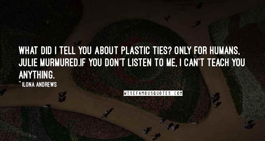Ilona Andrews Quotes: What did I tell you about plastic ties? Only for humans, Julie murmured.If you don't listen to me, I can't teach you anything.
