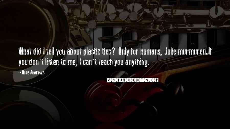 Ilona Andrews Quotes: What did I tell you about plastic ties? Only for humans, Julie murmured.If you don't listen to me, I can't teach you anything.