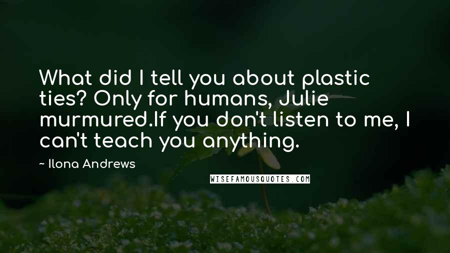 Ilona Andrews Quotes: What did I tell you about plastic ties? Only for humans, Julie murmured.If you don't listen to me, I can't teach you anything.