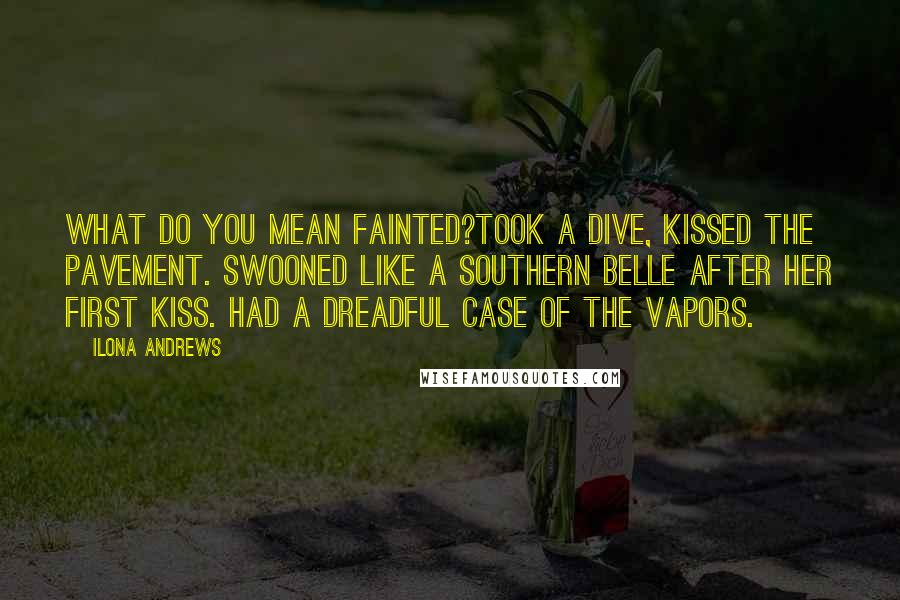 Ilona Andrews Quotes: What do you mean fainted?Took a dive, kissed the pavement. Swooned like a southern belle after her first kiss. Had a dreadful case of the vapors.