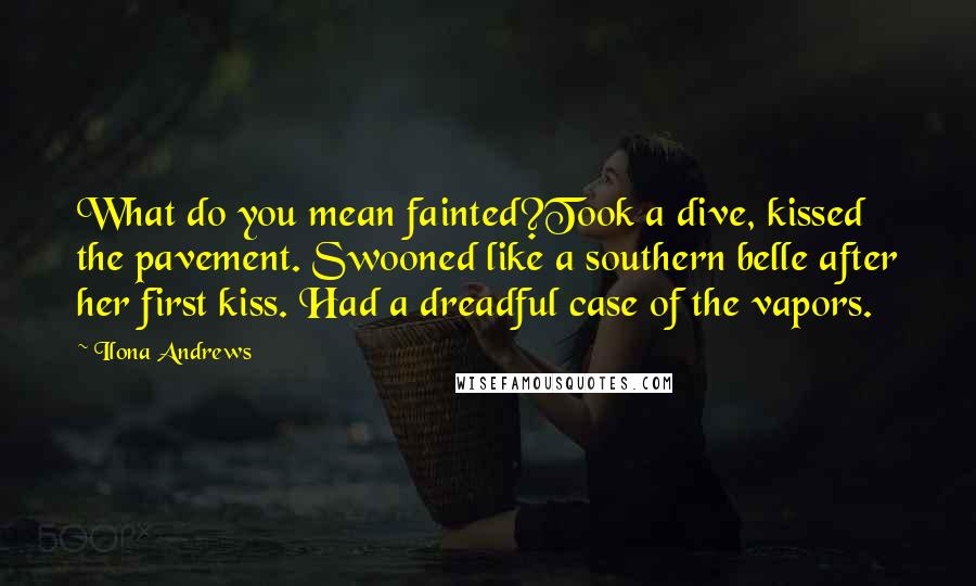 Ilona Andrews Quotes: What do you mean fainted?Took a dive, kissed the pavement. Swooned like a southern belle after her first kiss. Had a dreadful case of the vapors.