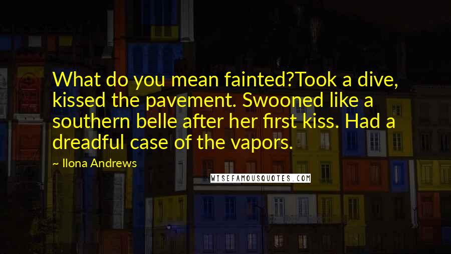 Ilona Andrews Quotes: What do you mean fainted?Took a dive, kissed the pavement. Swooned like a southern belle after her first kiss. Had a dreadful case of the vapors.