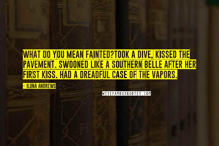 Ilona Andrews Quotes: What do you mean fainted?Took a dive, kissed the pavement. Swooned like a southern belle after her first kiss. Had a dreadful case of the vapors.