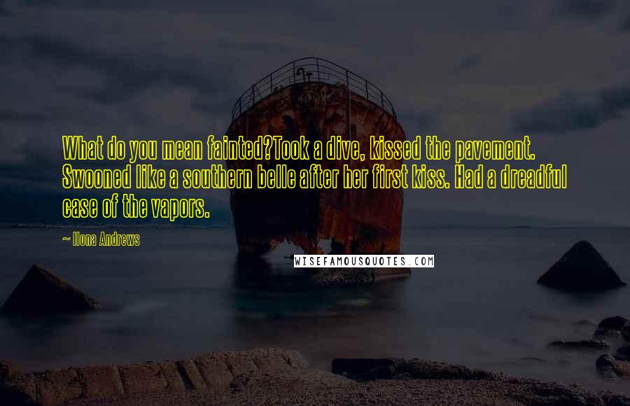 Ilona Andrews Quotes: What do you mean fainted?Took a dive, kissed the pavement. Swooned like a southern belle after her first kiss. Had a dreadful case of the vapors.