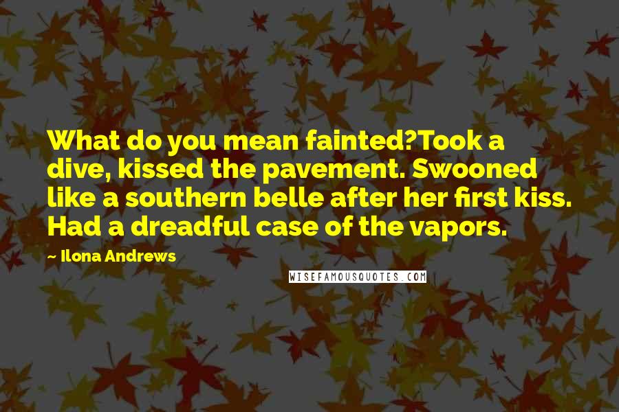 Ilona Andrews Quotes: What do you mean fainted?Took a dive, kissed the pavement. Swooned like a southern belle after her first kiss. Had a dreadful case of the vapors.