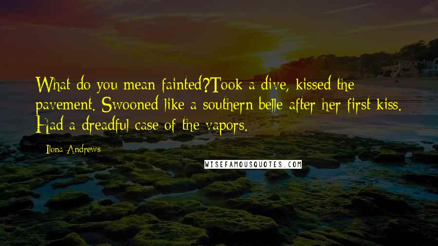 Ilona Andrews Quotes: What do you mean fainted?Took a dive, kissed the pavement. Swooned like a southern belle after her first kiss. Had a dreadful case of the vapors.