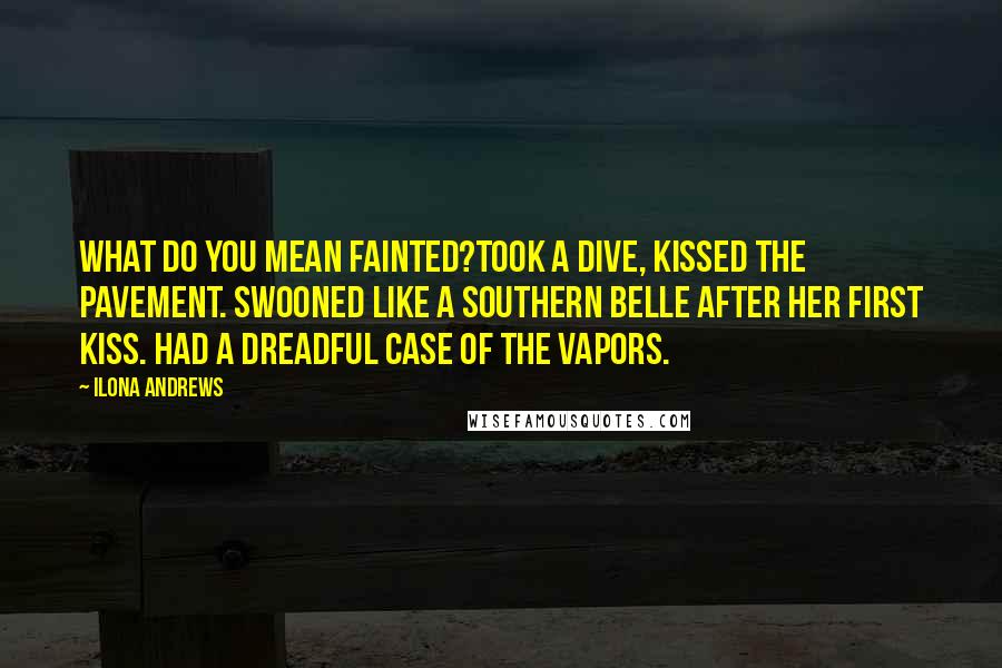 Ilona Andrews Quotes: What do you mean fainted?Took a dive, kissed the pavement. Swooned like a southern belle after her first kiss. Had a dreadful case of the vapors.